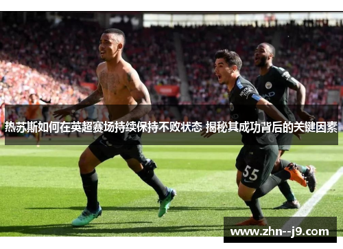 热苏斯如何在英超赛场持续保持不败状态 揭秘其成功背后的关键因素