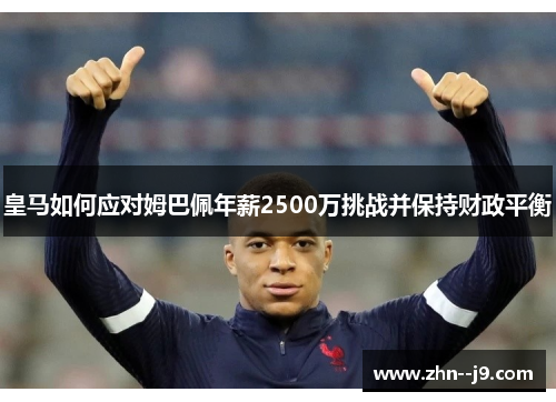 皇马如何应对姆巴佩年薪2500万挑战并保持财政平衡