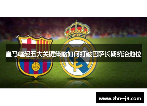 皇马崛起五大关键策略如何打破巴萨长期统治地位