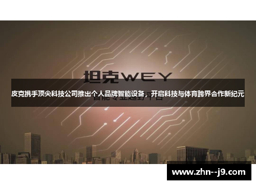 皮克携手顶尖科技公司推出个人品牌智能设备,开启科技与体育跨界合作新纪元 皮克携手顶尖科技公司推出个人品牌智能设备,开启科技与体育跨界合作新纪元