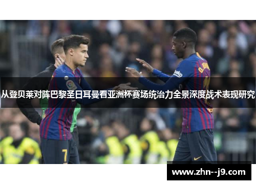 从登贝莱对阵巴黎圣日耳曼看亚洲杯赛场统治力全景深度战术表现研究