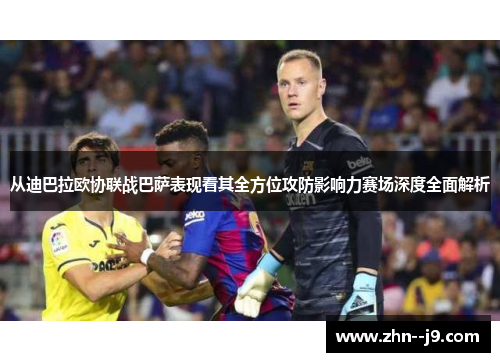 从迪巴拉欧协联战巴萨表现看其全方位攻防影响力赛场深度全面解析