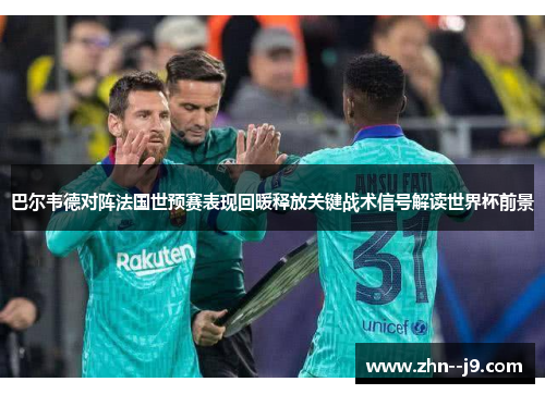 巴尔韦德对阵法国世预赛表现回暖释放关键战术信号解读世界杯前景 巴尔韦德对阵法国世预赛表现回暖释放关键战术信号解读世界杯前景