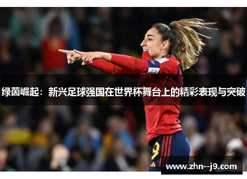 绿茵崛起：新兴足球强国在世界杯舞台上的精彩表现与突破