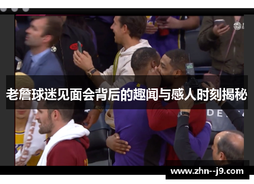 老詹球迷见面会背后的趣闻与感人时刻揭秘