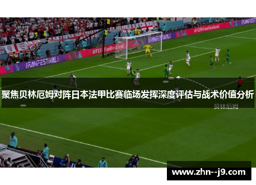 聚焦贝林厄姆对阵日本法甲比赛临场发挥深度评估与战术价值分析