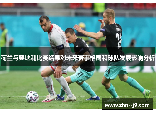 荷兰与奥地利比赛结果对未来赛事格局和球队发展影响分析 荷兰与奥地利比赛结果对未来赛事格局和球队发展影响分析