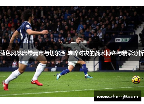 蓝色风暴席卷曼市与切尔西 巅峰对决的战术博弈与精彩分析 蓝色风暴席卷曼市与切尔西 巅峰对决的战术博弈与精彩分析