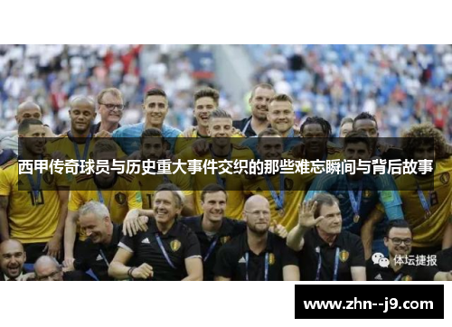 西甲传奇球员与历史重大事件交织的那些难忘瞬间与背后故事 西甲传奇球员与历史重大事件交织的那些难忘瞬间与背后故事