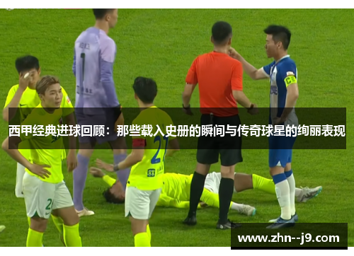 西甲经典进球回顾：那些载入史册的瞬间与传奇球星的绚丽表现