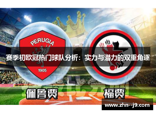 赛季初欧冠热门球队分析：实力与潜力的双重角逐