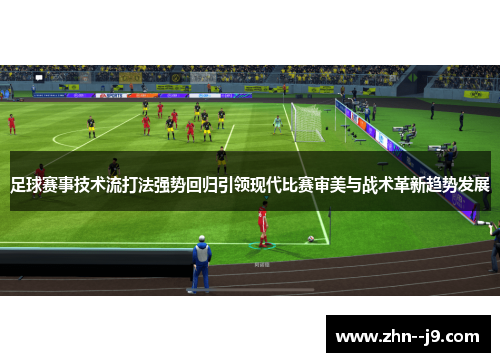 足球赛事技术流打法强势回归引领现代比赛审美与战术革新趋势发展