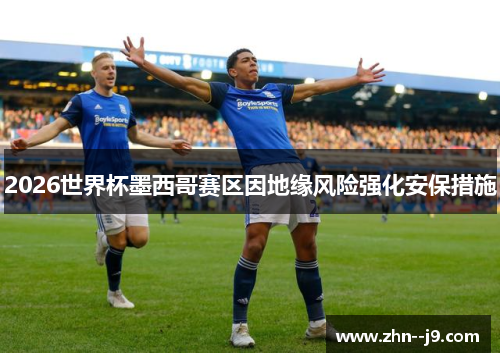 2026世界杯墨西哥赛区因地缘风险强化安保措施