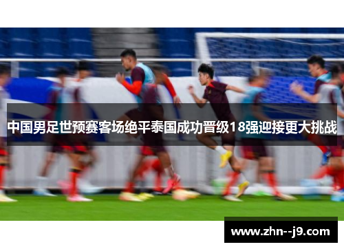 中国男足世预赛客场绝平泰国成功晋级18强迎接更大挑战