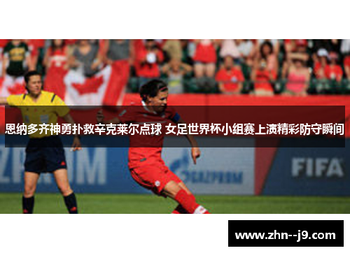 恩纳多齐神勇扑救辛克莱尔点球 女足世界杯小组赛上演精彩防守瞬间