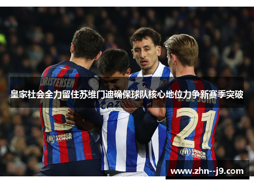 皇家社会全力留住苏维门迪确保球队核心地位力争新赛季突破 皇家社会全力留住苏维门迪确保球队核心地位力争新赛季突破