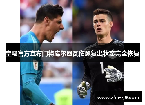皇马官方宣布门将库尔图瓦伤愈复出状态完全恢复 皇马官方宣布门将库尔图瓦伤愈复出状态完全恢复