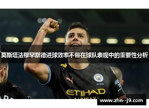 莫斯塔法穆罕默德进球效率不俗在球队表现中的重要性分析