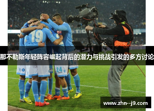 那不勒斯年轻阵容崛起背后的潜力与挑战引发的多方讨论