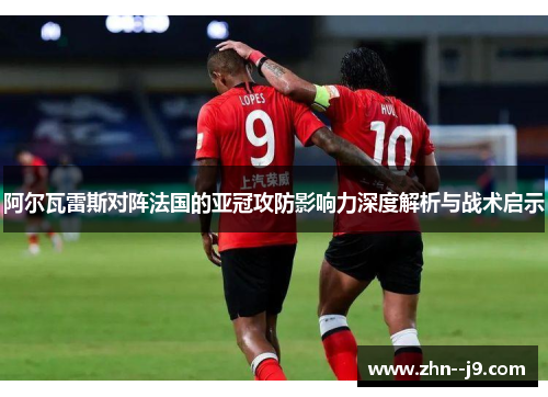 阿尔瓦雷斯对阵法国的亚冠攻防影响力深度解析与战术启示