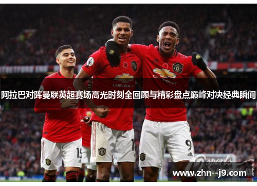 阿拉巴对阵曼联英超赛场高光时刻全回顾与精彩盘点巅峰对决经典瞬间