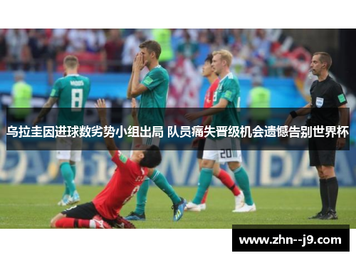 乌拉圭因进球数劣势小组出局 队员痛失晋级机会遗憾告别世界杯 乌拉圭因进球数劣势小组出局 队员痛失晋级机会遗憾告别世界杯