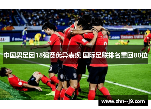 中国男足因18强赛优异表现 国际足联排名重回80位 中国男足因18强赛优异表现 国际足联排名重回80位