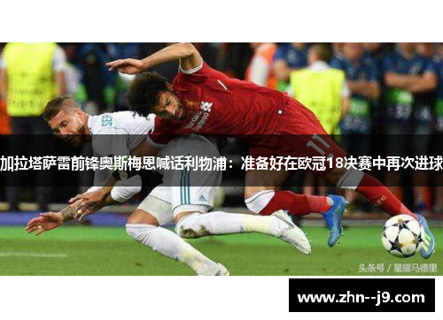 加拉塔萨雷前锋奥斯梅恩喊话利物浦:准备好在欧冠18决赛中再次进球 加拉塔萨雷前锋奥斯梅恩喊话利物浦:准备好在欧冠18决赛中再次进球