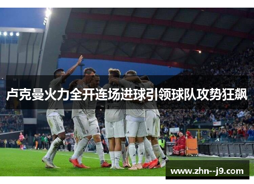 卢克曼火力全开连场进球引领球队攻势狂飙 卢克曼火力全开连场进球引领球队攻势狂飙