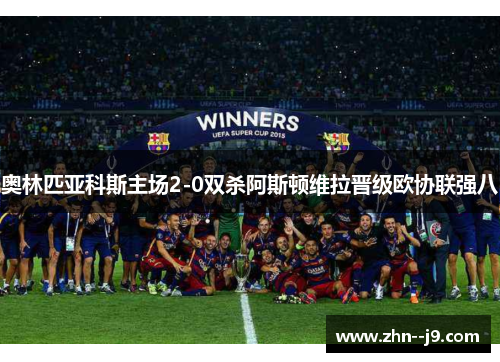 奥林匹亚科斯主场2-0双杀阿斯顿维拉晋级欧协联强八 奥林匹亚科斯主场2-0双杀阿斯顿维拉晋级欧协联强八