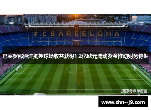 巴塞罗那通过抵押球场收益获得1.2亿欧元流动资金推动财务稳健 巴塞罗那通过抵押球场收益获得1.2亿欧元流动资金推动财务稳健