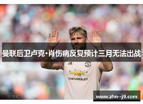 曼联后卫卢克·肖伤病反复预计三月无法出战 曼联后卫卢克·肖伤病反复预计三月无法出战