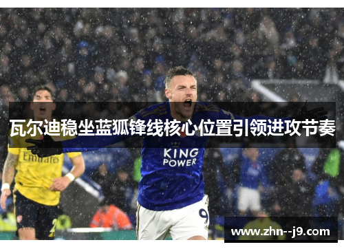 瓦尔迪稳坐蓝狐锋线核心位置引领进攻节奏 瓦尔迪稳坐蓝狐锋线核心位置引领进攻节奏