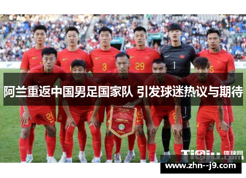 阿兰重返中国男足国家队 引发球迷热议与期待 阿兰重返中国男足国家队 引发球迷热议与期待