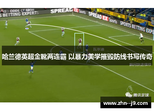 哈兰德英超金靴两连霸 以暴力美学摧毁防线书写传奇