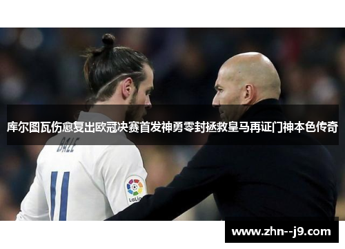 库尔图瓦伤愈复出欧冠决赛首发神勇零封拯救皇马再证门神本色传奇