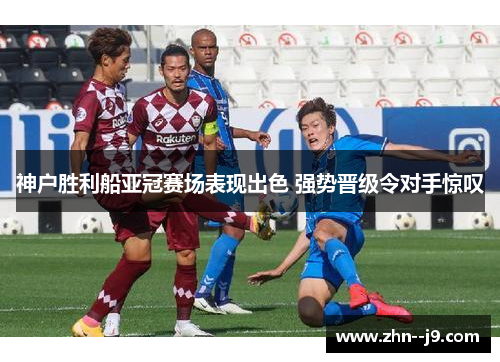 神户胜利船亚冠赛场表现出色 强势晋级令对手惊叹 神户胜利船亚冠赛场表现出色 强势晋级令对手惊叹