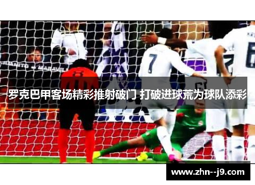 罗克巴甲客场精彩推射破门 打破进球荒为球队添彩 罗克巴甲客场精彩推射破门 打破进球荒为球队添彩