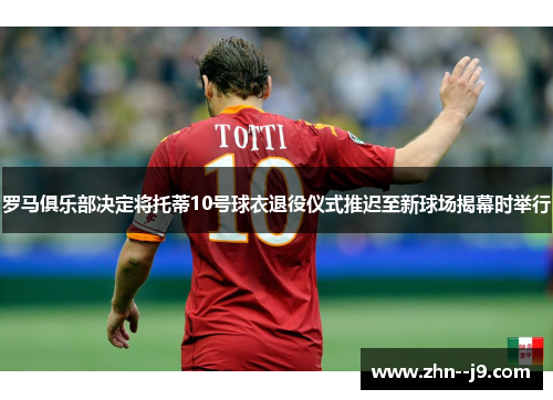 罗马俱乐部决定将托蒂10号球衣退役仪式推迟至新球场揭幕时举行 罗马俱乐部决定将托蒂10号球衣退役仪式推迟至新球场揭幕时举行