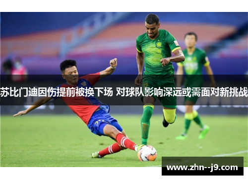 苏比门迪因伤提前被换下场 对球队影响深远或需面对新挑战 苏比门迪因伤提前被换下场 对球队影响深远或需面对新挑战