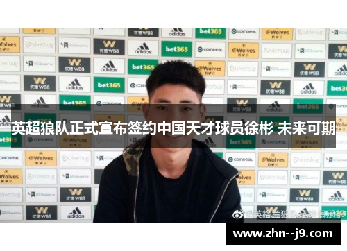 英超狼队正式宣布签约中国天才球员徐彬 未来可期 英超狼队正式宣布签约中国天才球员徐彬 未来可期