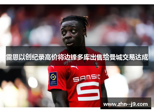 雷恩以创纪录高价将边锋多库出售给曼城交易达成